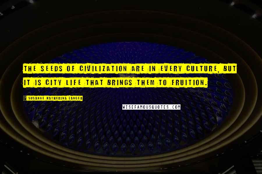 Susanne Katherina Langer Quotes: The seeds of civilization are in every culture, but it is city life that brings them to fruition.