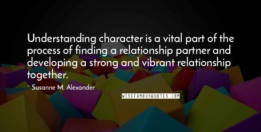 Susanne M. Alexander Quotes: Understanding character is a vital part of the process of finding a relationship partner and developing a strong and vibrant relationship together.