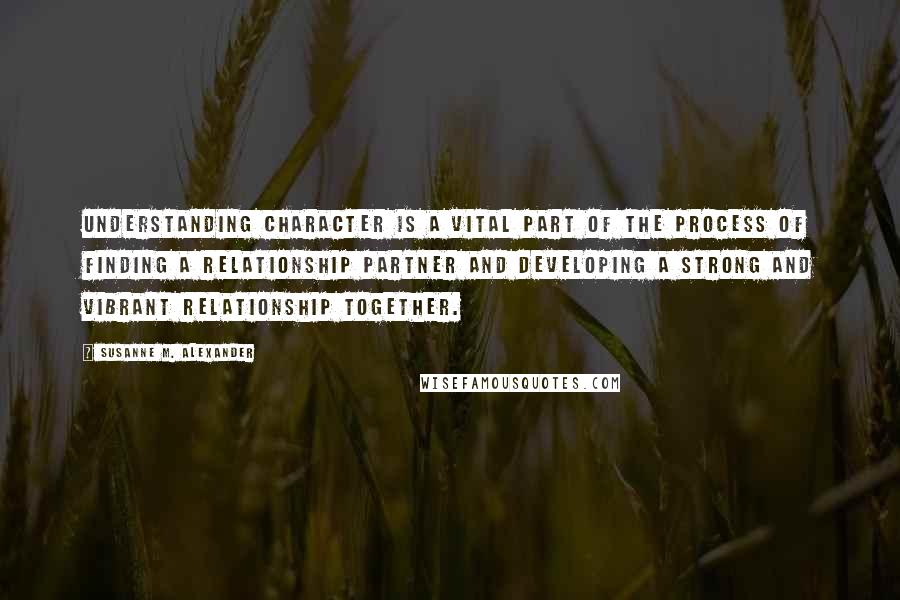 Susanne M. Alexander Quotes: Understanding character is a vital part of the process of finding a relationship partner and developing a strong and vibrant relationship together.