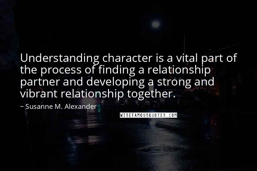 Susanne M. Alexander Quotes: Understanding character is a vital part of the process of finding a relationship partner and developing a strong and vibrant relationship together.