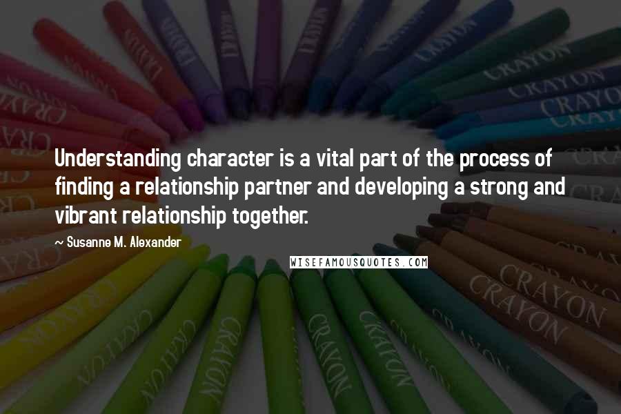 Susanne M. Alexander Quotes: Understanding character is a vital part of the process of finding a relationship partner and developing a strong and vibrant relationship together.