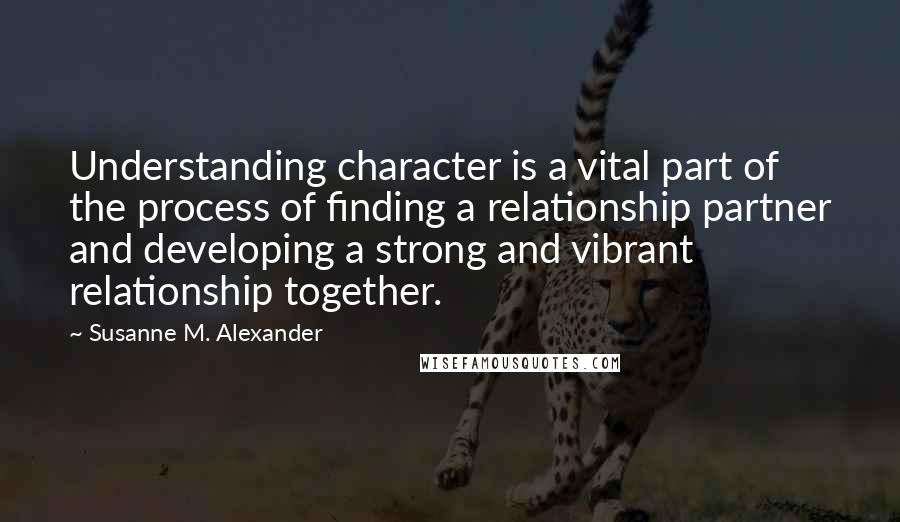Susanne M. Alexander Quotes: Understanding character is a vital part of the process of finding a relationship partner and developing a strong and vibrant relationship together.