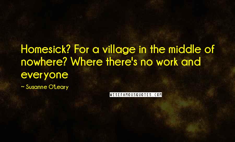 Susanne O'Leary Quotes: Homesick? For a village in the middle of nowhere? Where there's no work and everyone