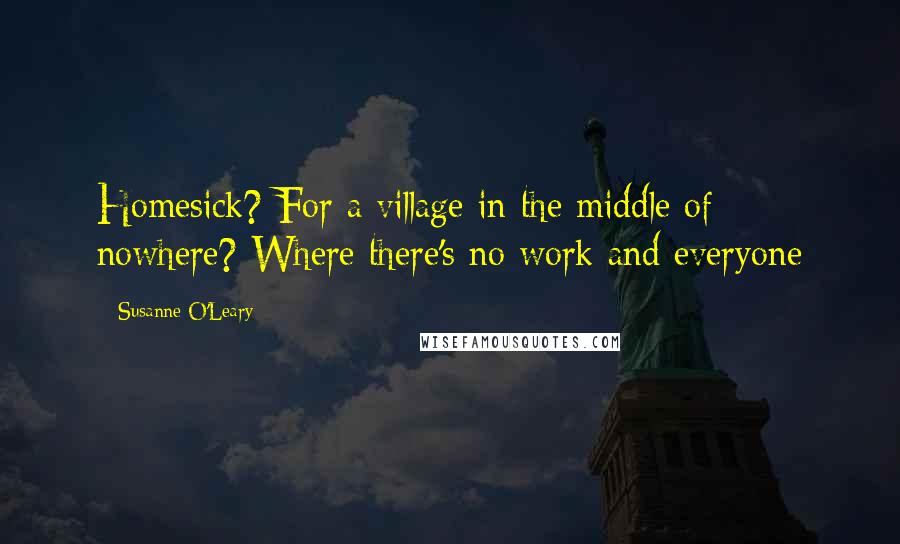 Susanne O'Leary Quotes: Homesick? For a village in the middle of nowhere? Where there's no work and everyone