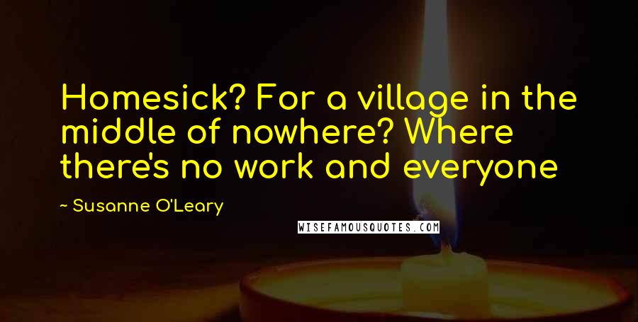 Susanne O'Leary Quotes: Homesick? For a village in the middle of nowhere? Where there's no work and everyone