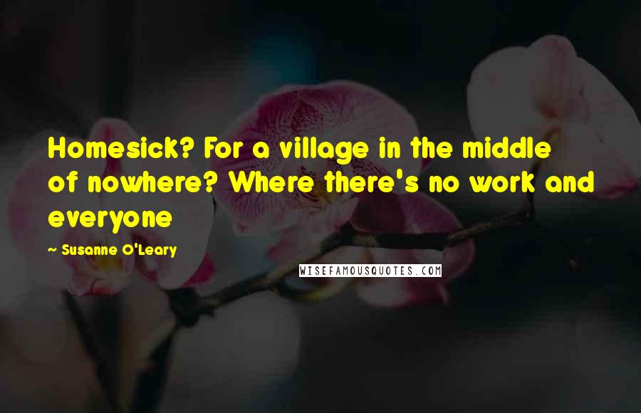 Susanne O'Leary Quotes: Homesick? For a village in the middle of nowhere? Where there's no work and everyone