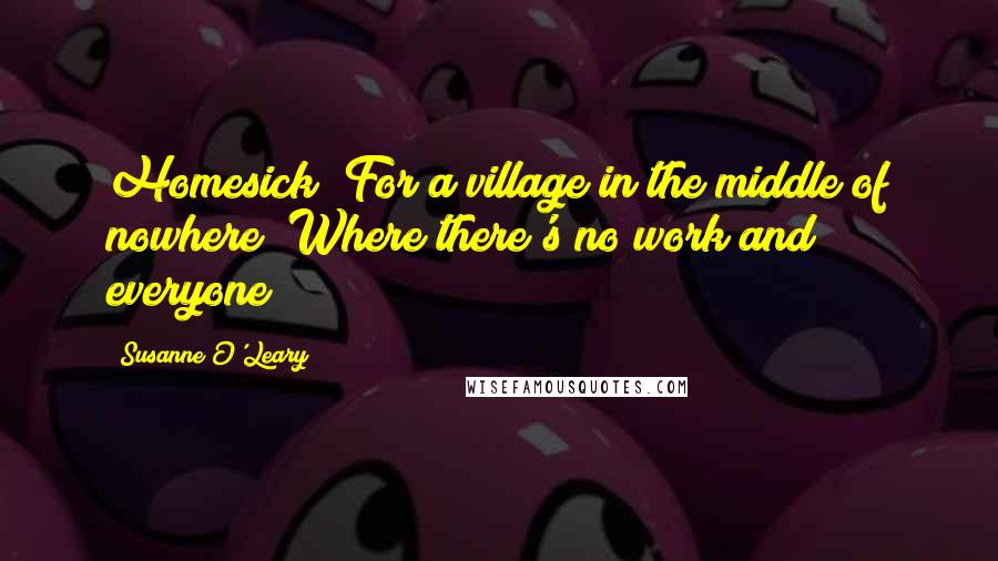 Susanne O'Leary Quotes: Homesick? For a village in the middle of nowhere? Where there's no work and everyone