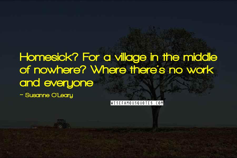 Susanne O'Leary Quotes: Homesick? For a village in the middle of nowhere? Where there's no work and everyone