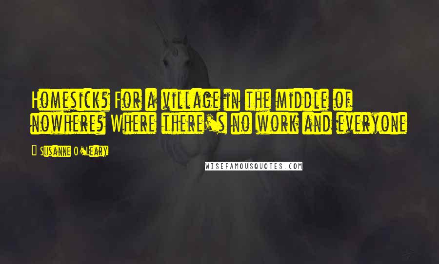 Susanne O'Leary Quotes: Homesick? For a village in the middle of nowhere? Where there's no work and everyone