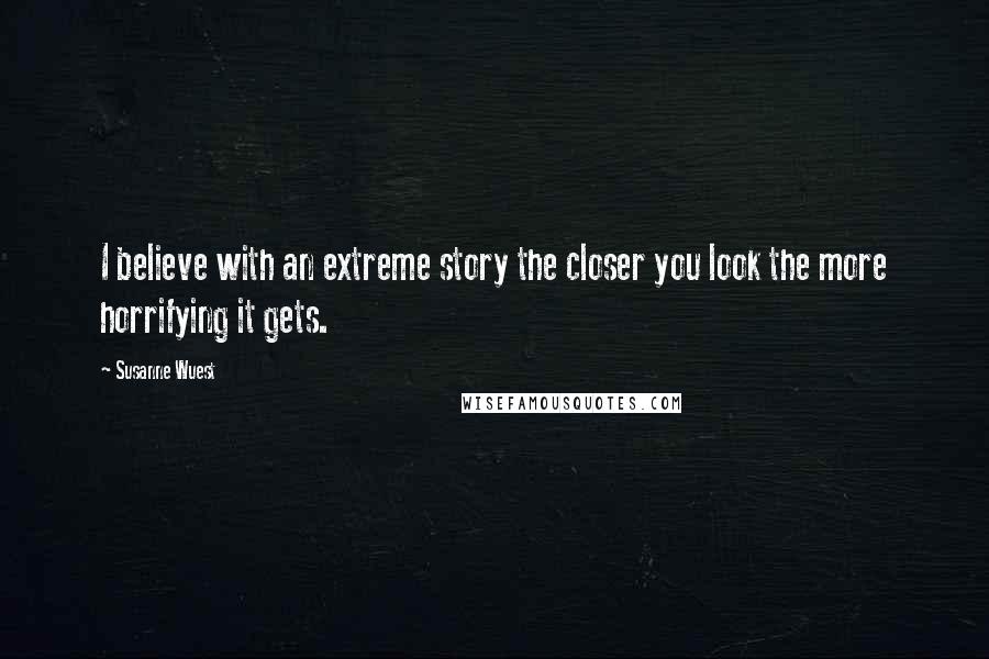 Susanne Wuest Quotes: I believe with an extreme story the closer you look the more horrifying it gets.