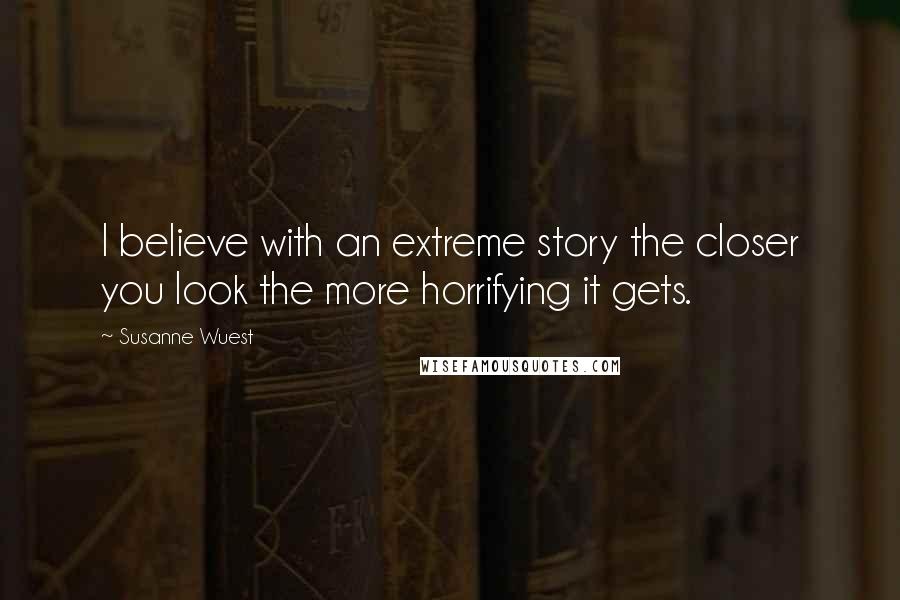 Susanne Wuest Quotes: I believe with an extreme story the closer you look the more horrifying it gets.