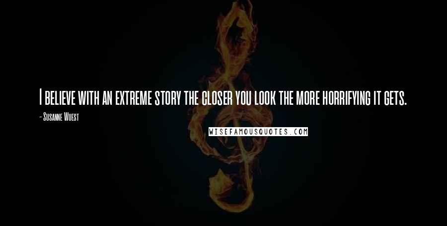 Susanne Wuest Quotes: I believe with an extreme story the closer you look the more horrifying it gets.