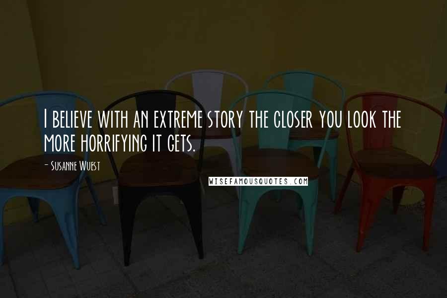 Susanne Wuest Quotes: I believe with an extreme story the closer you look the more horrifying it gets.