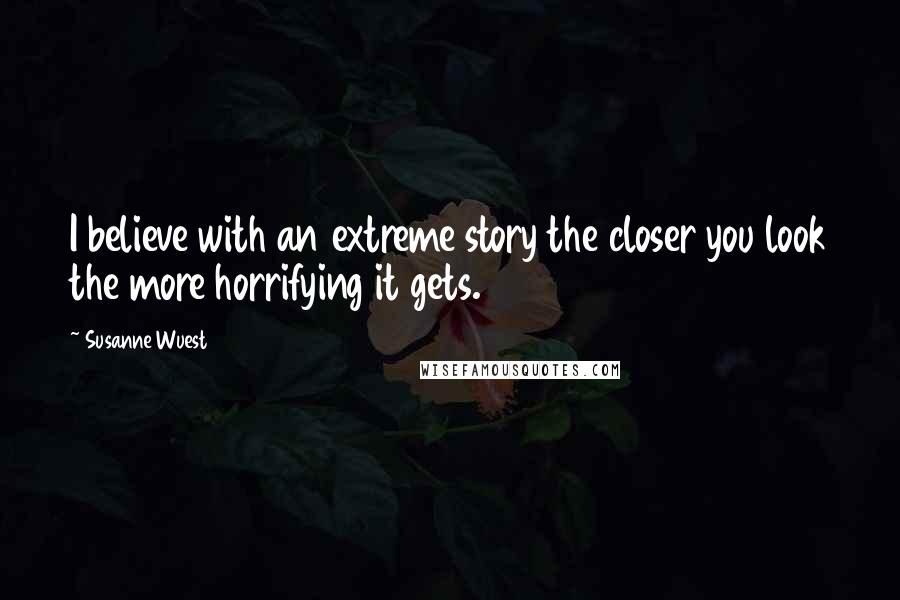 Susanne Wuest Quotes: I believe with an extreme story the closer you look the more horrifying it gets.