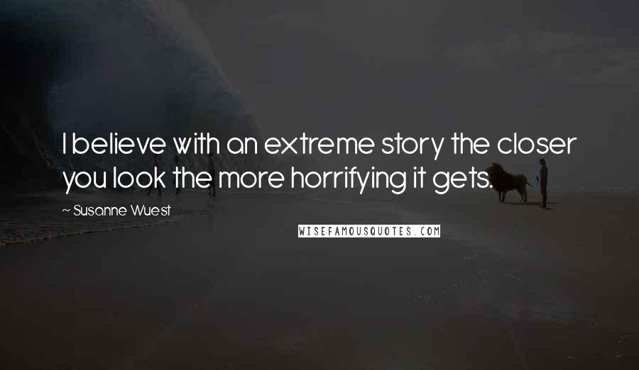 Susanne Wuest Quotes: I believe with an extreme story the closer you look the more horrifying it gets.