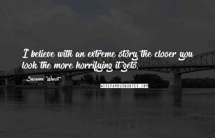 Susanne Wuest Quotes: I believe with an extreme story the closer you look the more horrifying it gets.