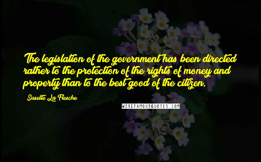 Susette La Flesche Quotes: The legislation of the government has been directed rather to the protection of the rights of money and property than to the best good of the citizen.