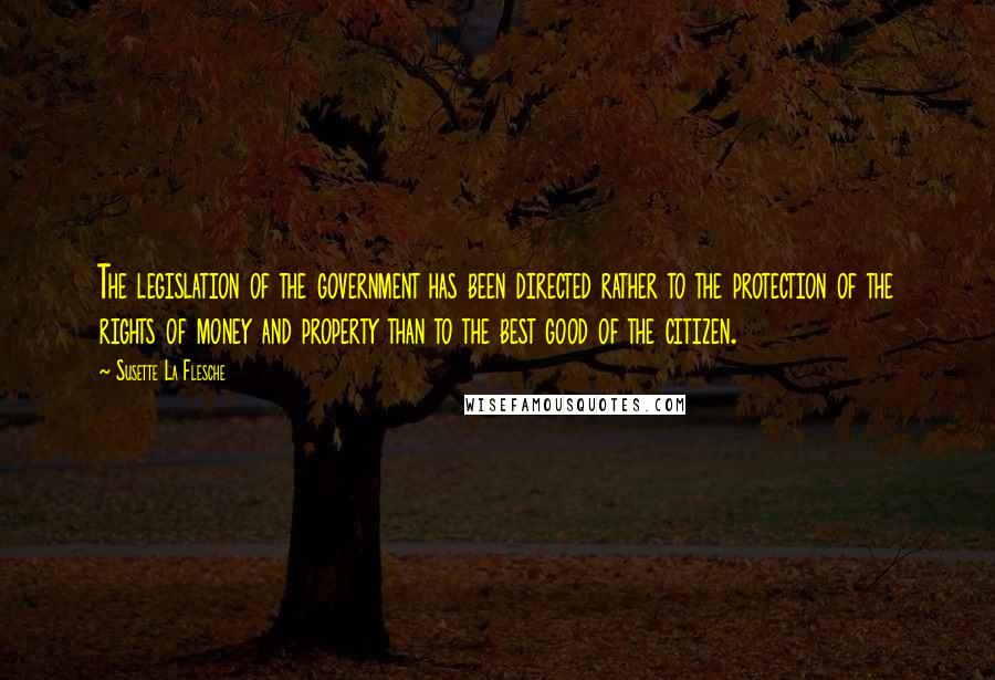 Susette La Flesche Quotes: The legislation of the government has been directed rather to the protection of the rights of money and property than to the best good of the citizen.