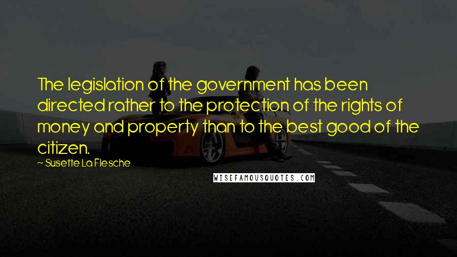 Susette La Flesche Quotes: The legislation of the government has been directed rather to the protection of the rights of money and property than to the best good of the citizen.