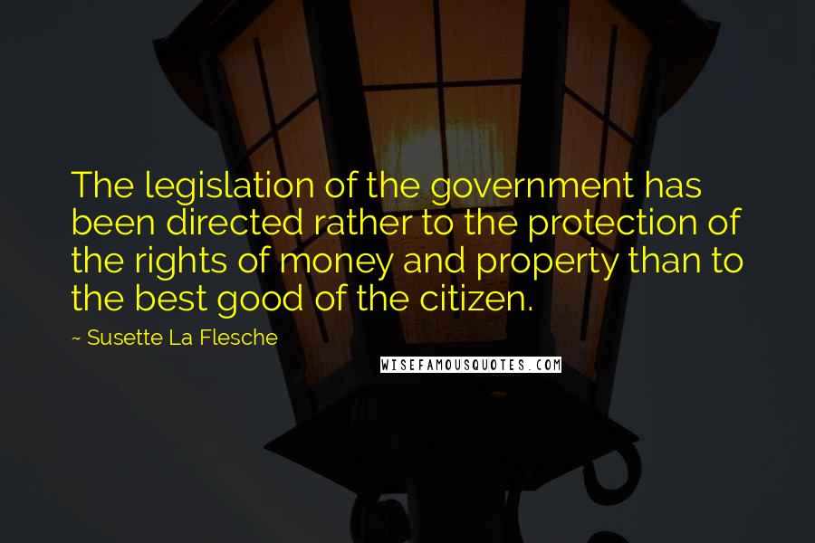 Susette La Flesche Quotes: The legislation of the government has been directed rather to the protection of the rights of money and property than to the best good of the citizen.