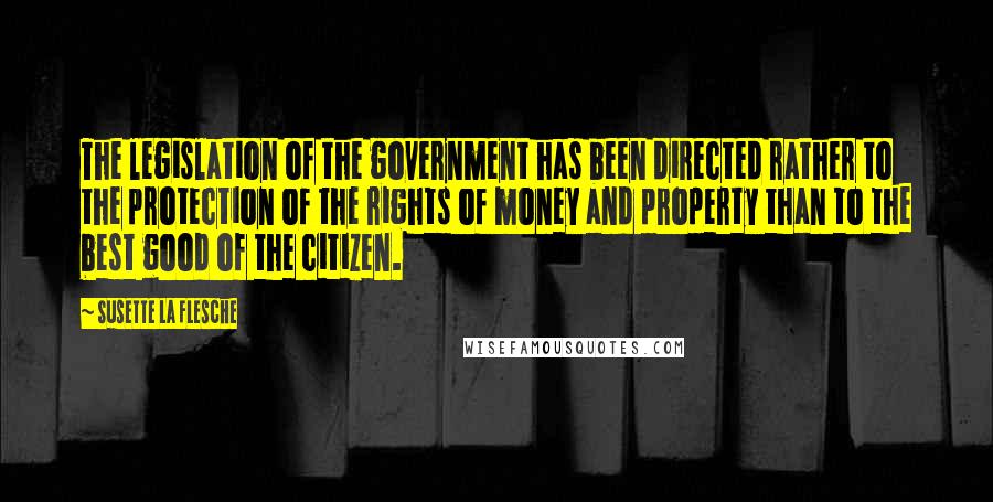 Susette La Flesche Quotes: The legislation of the government has been directed rather to the protection of the rights of money and property than to the best good of the citizen.