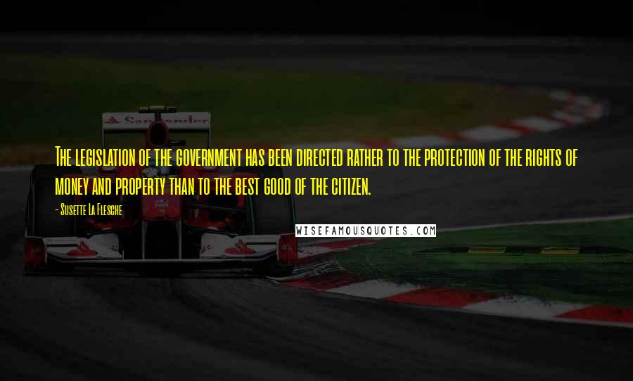 Susette La Flesche Quotes: The legislation of the government has been directed rather to the protection of the rights of money and property than to the best good of the citizen.