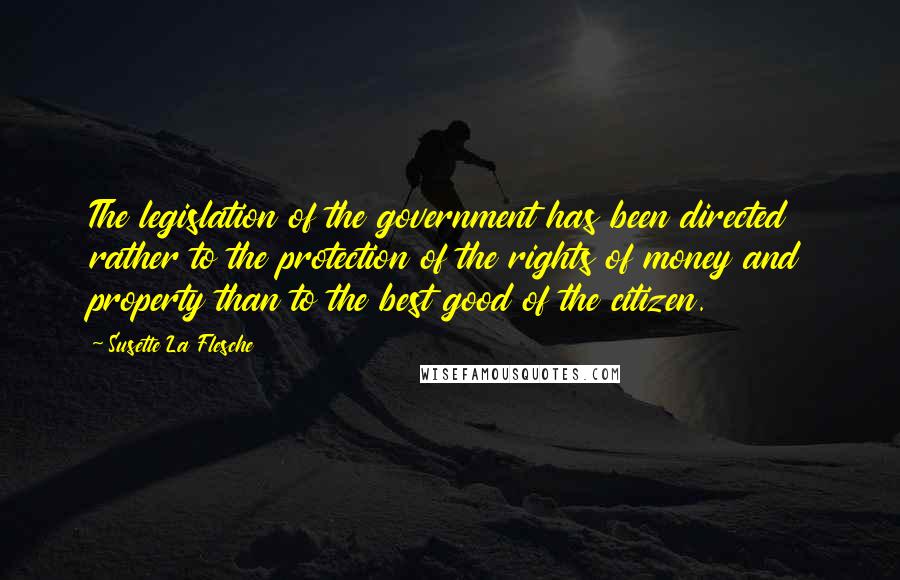 Susette La Flesche Quotes: The legislation of the government has been directed rather to the protection of the rights of money and property than to the best good of the citizen.