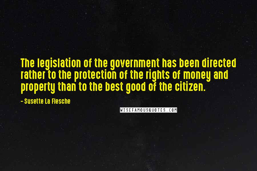 Susette La Flesche Quotes: The legislation of the government has been directed rather to the protection of the rights of money and property than to the best good of the citizen.