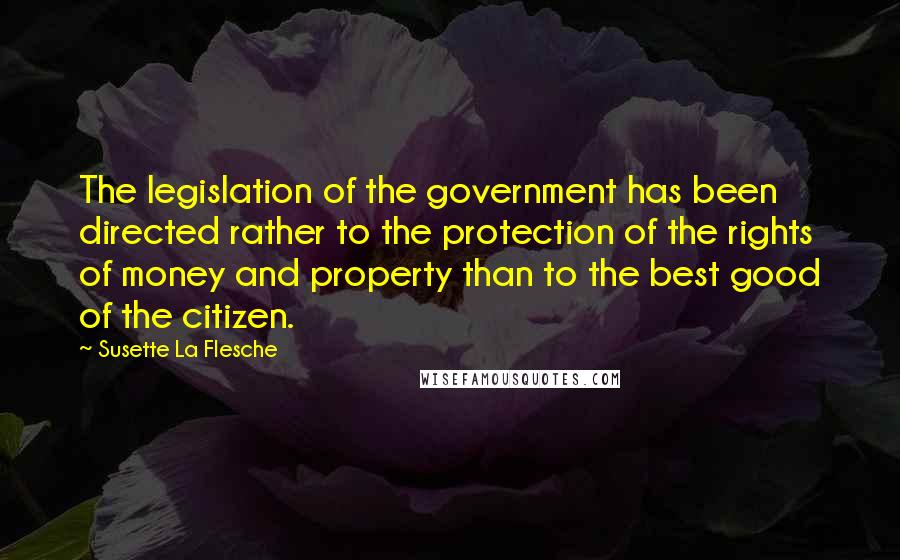 Susette La Flesche Quotes: The legislation of the government has been directed rather to the protection of the rights of money and property than to the best good of the citizen.