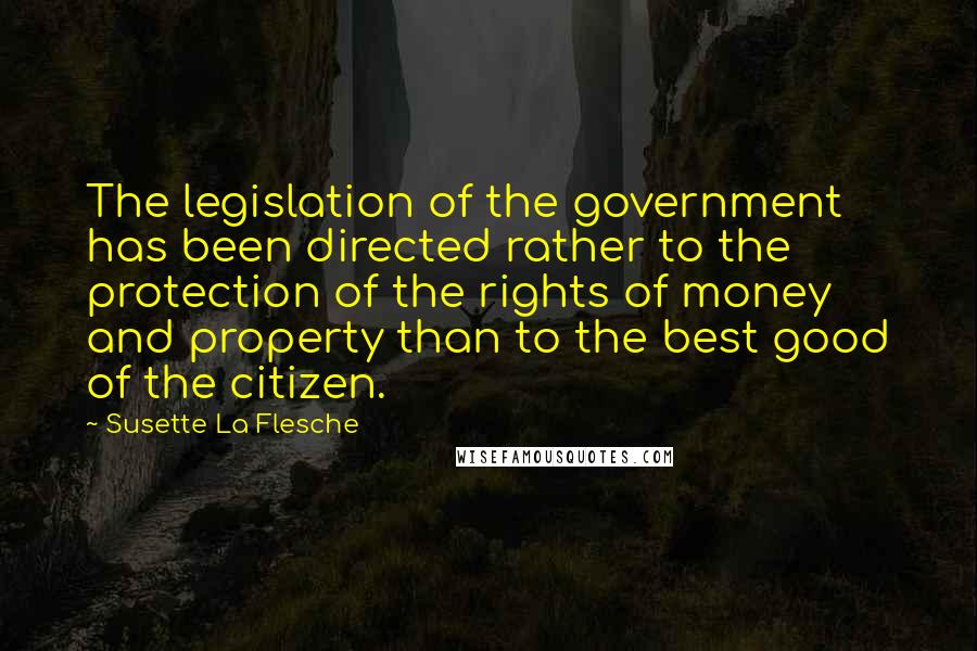 Susette La Flesche Quotes: The legislation of the government has been directed rather to the protection of the rights of money and property than to the best good of the citizen.