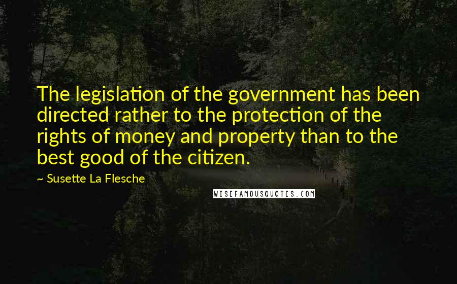 Susette La Flesche Quotes: The legislation of the government has been directed rather to the protection of the rights of money and property than to the best good of the citizen.