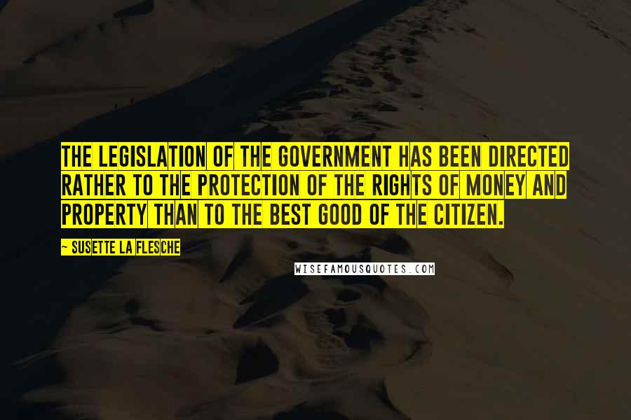 Susette La Flesche Quotes: The legislation of the government has been directed rather to the protection of the rights of money and property than to the best good of the citizen.