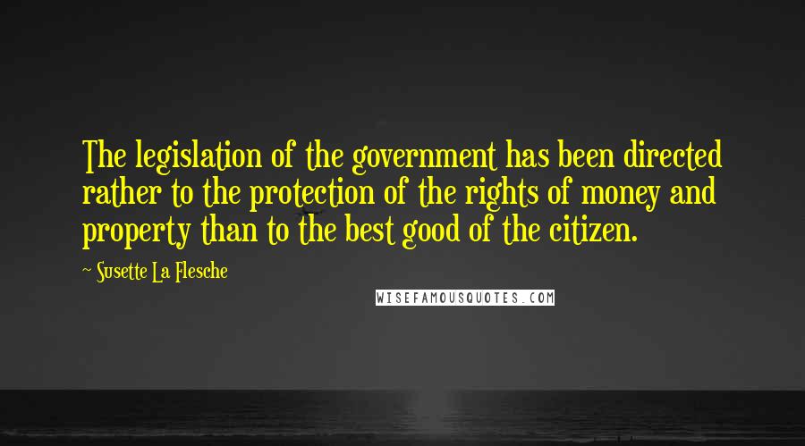 Susette La Flesche Quotes: The legislation of the government has been directed rather to the protection of the rights of money and property than to the best good of the citizen.