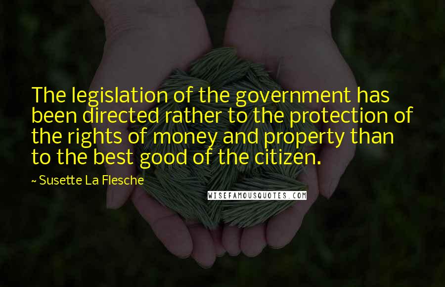 Susette La Flesche Quotes: The legislation of the government has been directed rather to the protection of the rights of money and property than to the best good of the citizen.