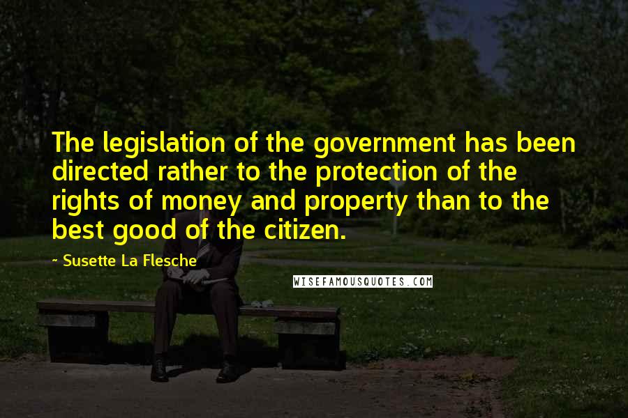 Susette La Flesche Quotes: The legislation of the government has been directed rather to the protection of the rights of money and property than to the best good of the citizen.