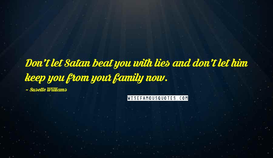 Susette Williams Quotes: Don't let Satan beat you with lies and don't let him keep you from your family now.