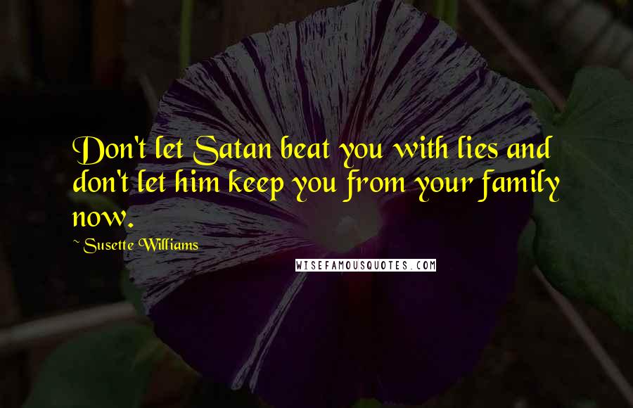 Susette Williams Quotes: Don't let Satan beat you with lies and don't let him keep you from your family now.