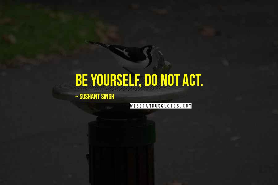 Sushant Singh Quotes: Be yourself, DO NOT ACT.