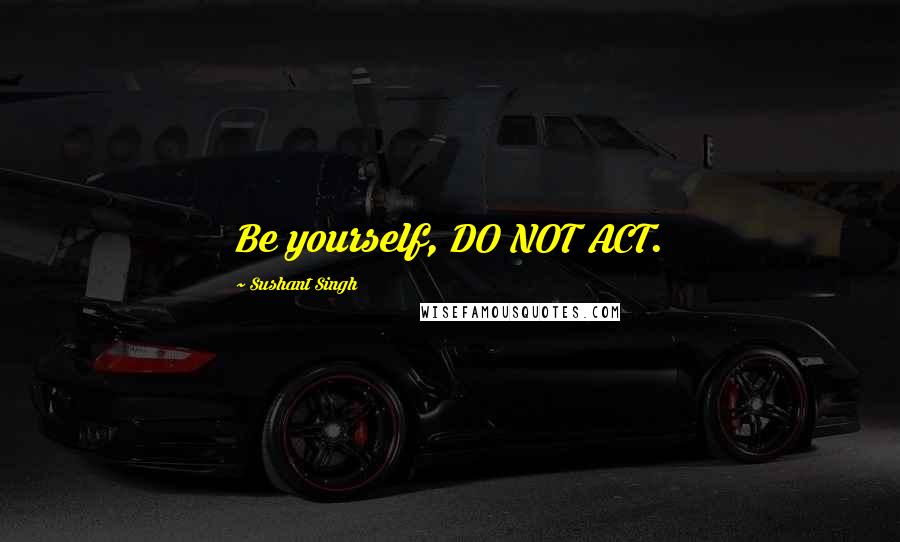 Sushant Singh Quotes: Be yourself, DO NOT ACT.