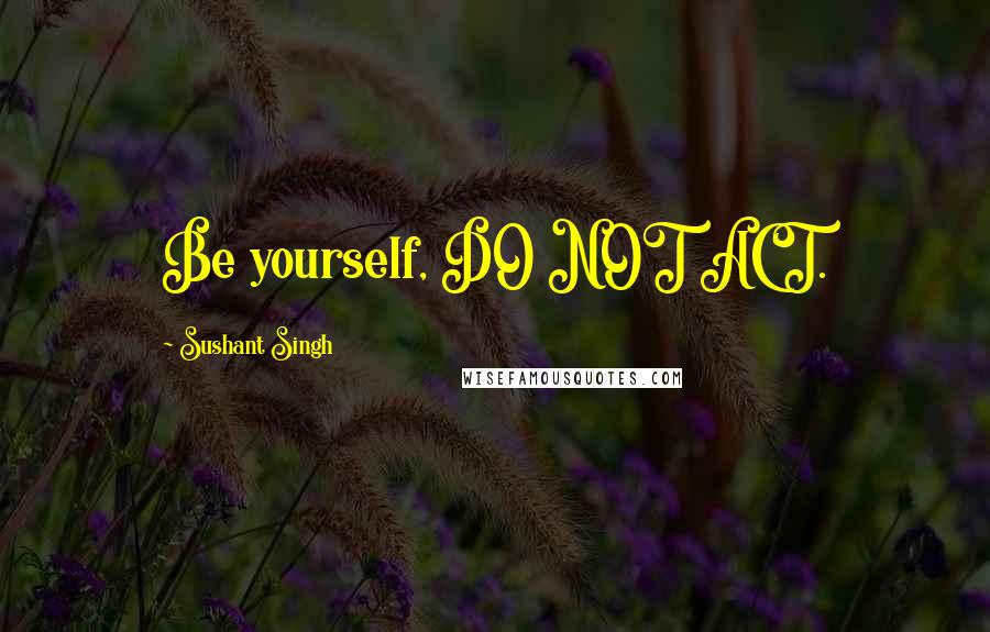 Sushant Singh Quotes: Be yourself, DO NOT ACT.