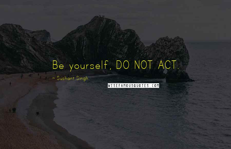 Sushant Singh Quotes: Be yourself, DO NOT ACT.