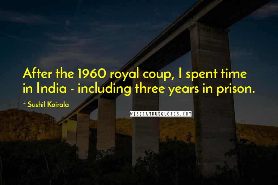 Sushil Koirala Quotes: After the 1960 royal coup, I spent time in India - including three years in prison.