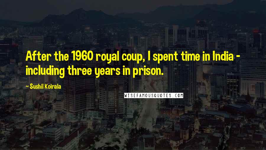 Sushil Koirala Quotes: After the 1960 royal coup, I spent time in India - including three years in prison.