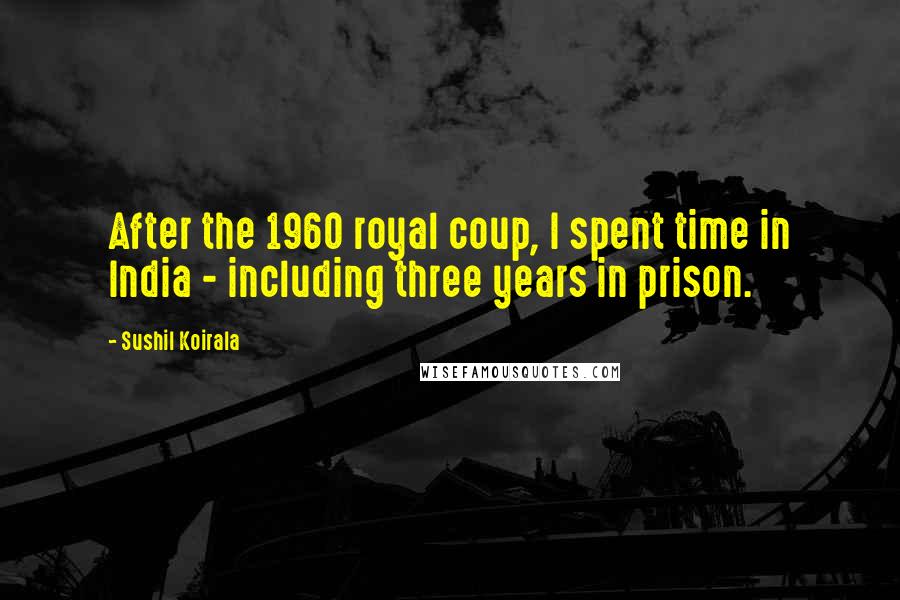 Sushil Koirala Quotes: After the 1960 royal coup, I spent time in India - including three years in prison.