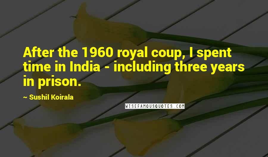 Sushil Koirala Quotes: After the 1960 royal coup, I spent time in India - including three years in prison.