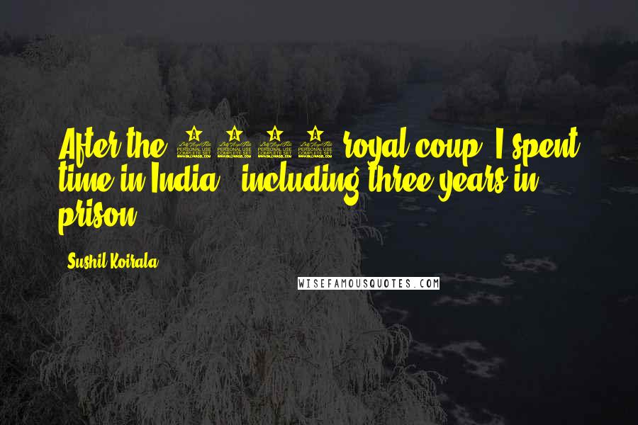 Sushil Koirala Quotes: After the 1960 royal coup, I spent time in India - including three years in prison.