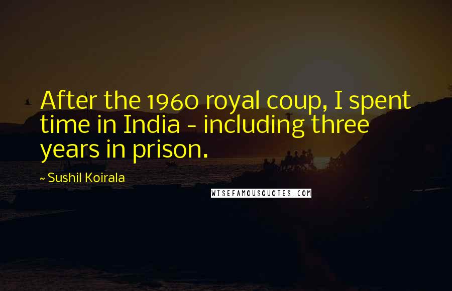 Sushil Koirala Quotes: After the 1960 royal coup, I spent time in India - including three years in prison.