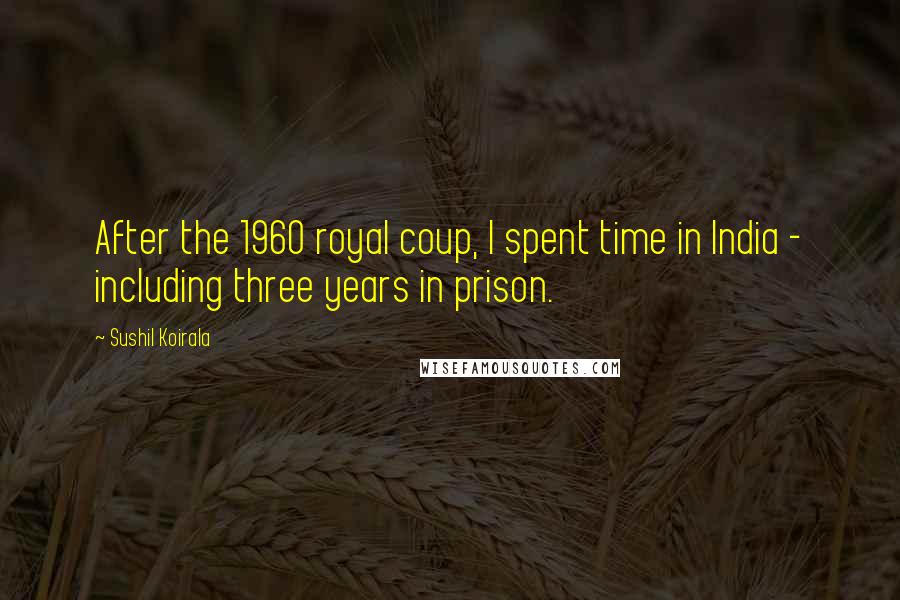 Sushil Koirala Quotes: After the 1960 royal coup, I spent time in India - including three years in prison.