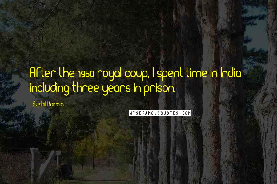 Sushil Koirala Quotes: After the 1960 royal coup, I spent time in India - including three years in prison.