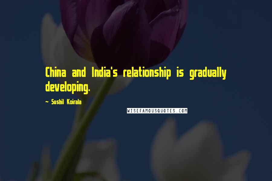 Sushil Koirala Quotes: China and India's relationship is gradually developing.